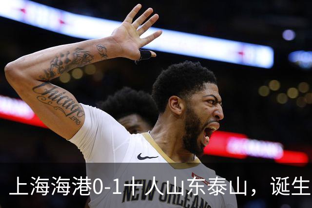 上海海港0-1十人山东泰山，诞生3大不可思议，以及2个不争事实