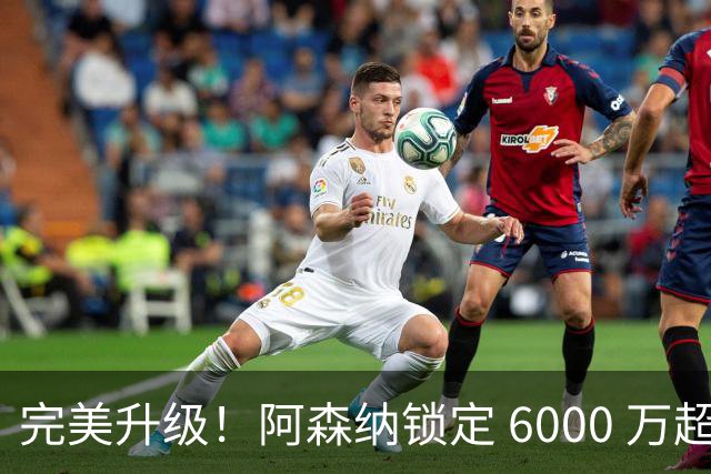 完美升级！阿森纳锁定 6000 万超级神锋！全方位碾压哲凯赖什