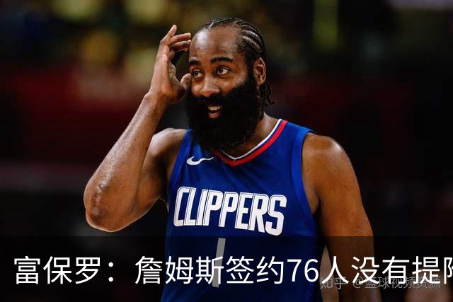 富保罗：詹姆斯签约76人没有提附加条件 很多人认为他到处提要求