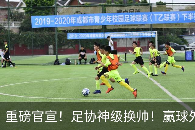 重磅官宣！足协神级换帅！赢球外教下课，45岁本土少帅上任