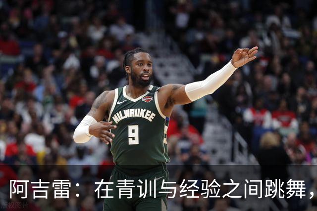 阿吉雷：在青训与经验之间跳舞，老将也能逆袭